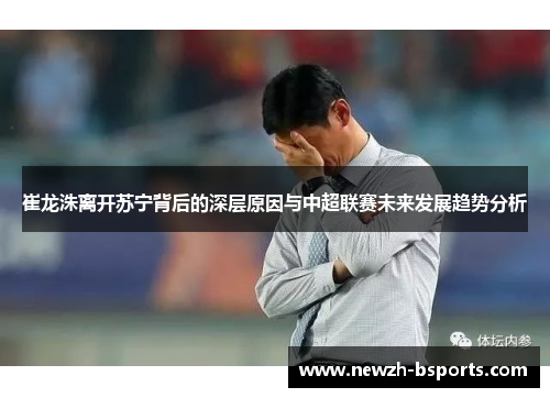 崔龙洙离开苏宁背后的深层原因与中超联赛未来发展趋势分析