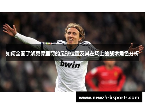 如何全面了解莫德里奇的足球位置及其在场上的战术角色分析