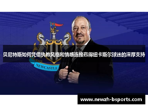贝尼特斯如何凭借执教风格和情感连接赢得纽卡斯尔球迷的深厚支持