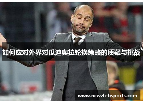 如何应对外界对瓜迪奥拉轮换策略的质疑与挑战