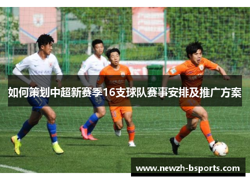 如何策划中超新赛季16支球队赛事安排及推广方案