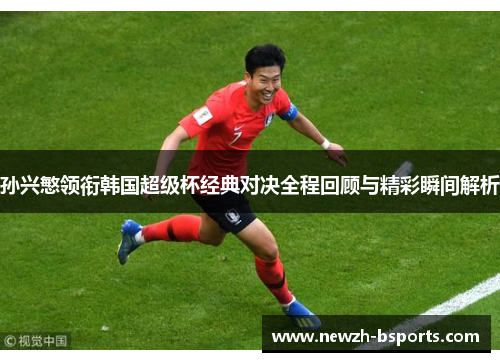 孙兴慜领衔韩国超级杯经典对决全程回顾与精彩瞬间解析