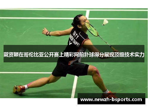 戴资颖在哥伦比亚公开赛上精彩网前扑球得分展现顶级技术实力