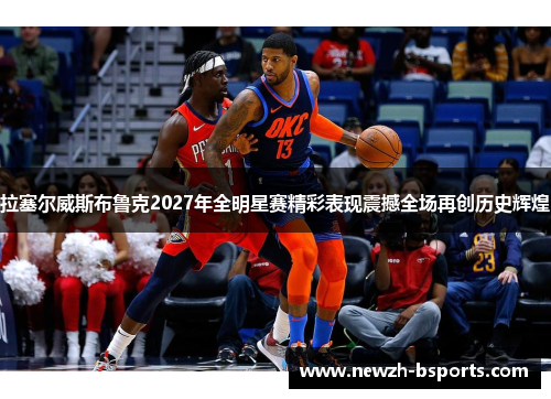 拉塞尔威斯布鲁克2027年全明星赛精彩表现震撼全场再创历史辉煌