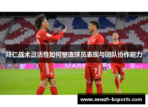 拜仁战术灵活性如何塑造球员表现与团队协作能力