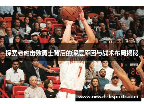 探索老鹰击败勇士背后的深层原因与战术布局揭秘