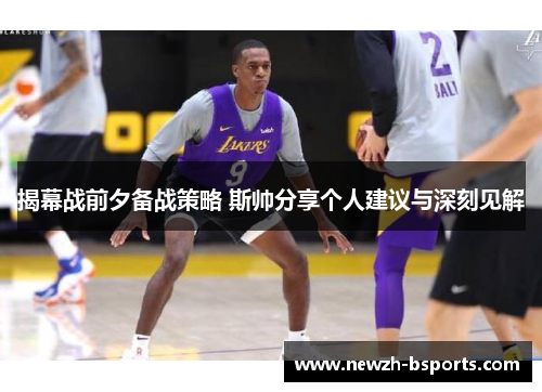 揭幕战前夕备战策略 斯帅分享个人建议与深刻见解 揭幕战前夕备战策略 斯帅分享个人建议与深刻见解