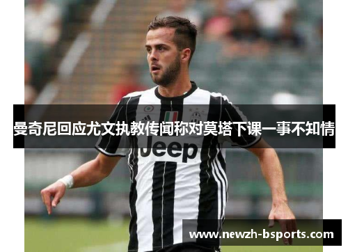 曼奇尼回应尤文执教传闻称对莫塔下课一事不知情