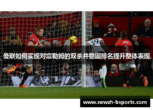 曼联如何实现对富勒姆的双杀并稳固排名提升整体表现