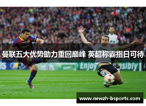 曼联五大优势助力重回巅峰 英超称霸指日可待