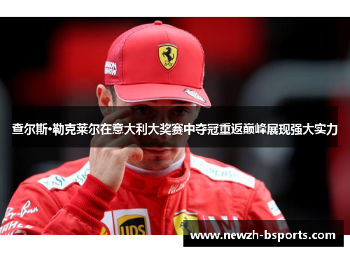 查尔斯·勒克莱尔在意大利大奖赛中夺冠重返巅峰展现强大实力