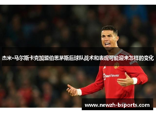 杰米·马尔斯卡克加盟伯恩茅斯后球队战术和表现可能迎来怎样的变化