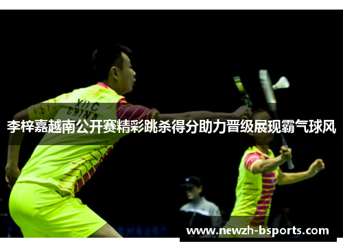李梓嘉越南公开赛精彩跳杀得分助力晋级展现霸气球风