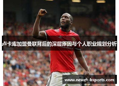 卢卡库加盟曼联背后的深层原因与个人职业规划分析