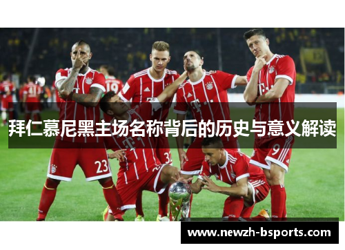 拜仁慕尼黑主场名称背后的历史与意义解读