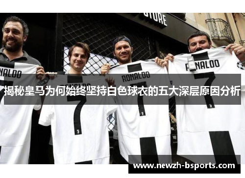 揭秘皇马为何始终坚持白色球衣的五大深层原因分析