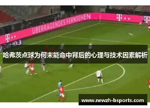 哈弗茨点球为何未能命中背后的心理与技术因素解析