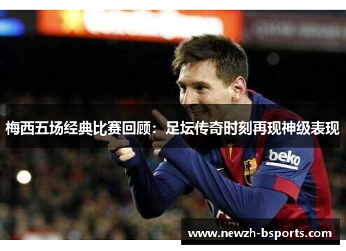 梅西五场经典比赛回顾：足坛传奇时刻再现神级表现