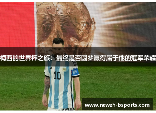 梅西的世界杯之旅：最终是否圆梦赢得属于他的冠军荣耀