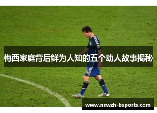 梅西家庭背后鲜为人知的五个动人故事揭秘 梅西家庭背后鲜为人知的五个动人故事揭秘