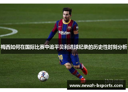 梅西如何在国际比赛中追平贝利进球纪录的历史性时刻分析