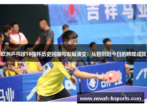 欧洲乒乓球16强杯历史回顾与发展演变:从初创到今日的辉煌成就 欧洲乒乓球16强杯历史回顾与发展演变:从初创到今日的辉煌成就