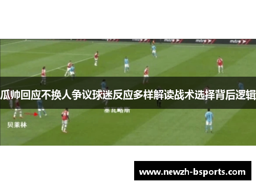 瓜帅回应不换人争议球迷反应多样解读战术选择背后逻辑