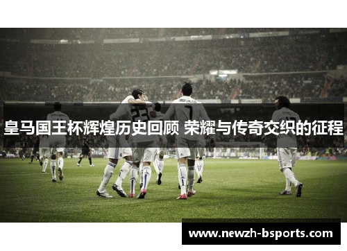 皇马国王杯辉煌历史回顾 荣耀与传奇交织的征程