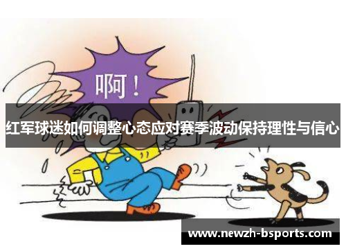 红军球迷如何调整心态应对赛季波动保持理性与信心