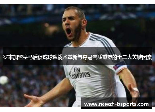 罗本加盟皇马后促成球队战术革新与夺冠气质重塑的十二大关键因素