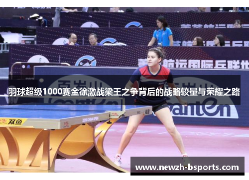 羽球超级1000赛金徐激战梁王之争背后的战略较量与荣耀之路