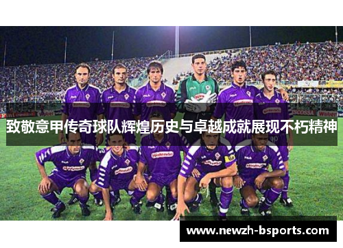 致敬意甲传奇球队辉煌历史与卓越成就展现不朽精神