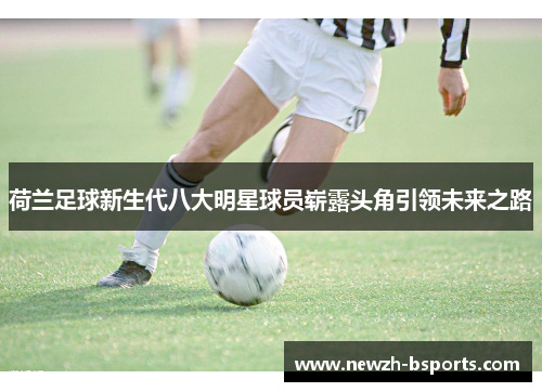 荷兰足球新生代八大明星球员崭露头角引领未来之路