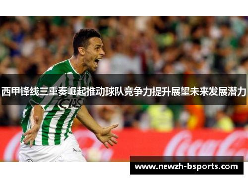 西甲锋线三重奏崛起推动球队竞争力提升展望未来发展潜力
