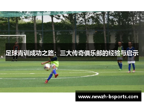 足球青训成功之路：三大传奇俱乐部的经验与启示