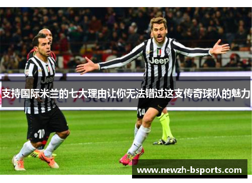 支持国际米兰的七大理由让你无法错过这支传奇球队的魅力