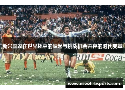 新兴国家在世界杯中的崛起与挑战机会并存的时代变革