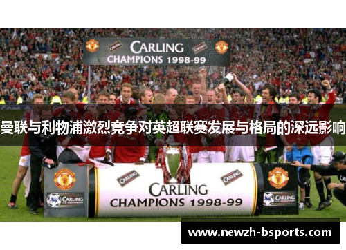 曼联与利物浦激烈竞争对英超联赛发展与格局的深远影响