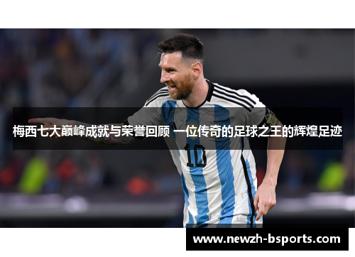 梅西七大巅峰成就与荣誉回顾 一位传奇的足球之王的辉煌足迹