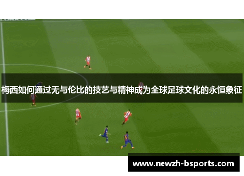 梅西如何通过无与伦比的技艺与精神成为全球足球文化的永恒象征