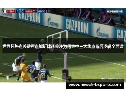 世界杯热点关键看点解析球迷关注为何集中三大焦点背后逻辑全面读