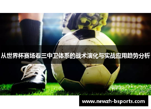 从世界杯赛场看三中卫体系的战术演化与实战应用趋势分析