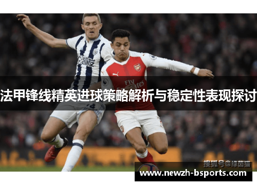 法甲锋线精英进球策略解析与稳定性表现探讨 法甲锋线精英进球策略解析与稳定性表现探讨