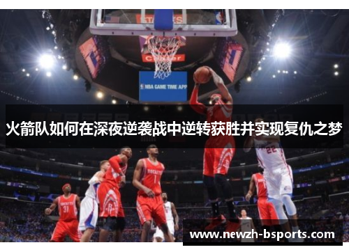 火箭队如何在深夜逆袭战中逆转获胜并实现复仇之梦