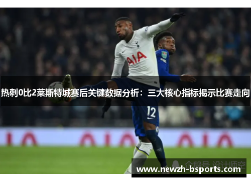 热刺0比2莱斯特城赛后关键数据分析：三大核心指标揭示比赛走向