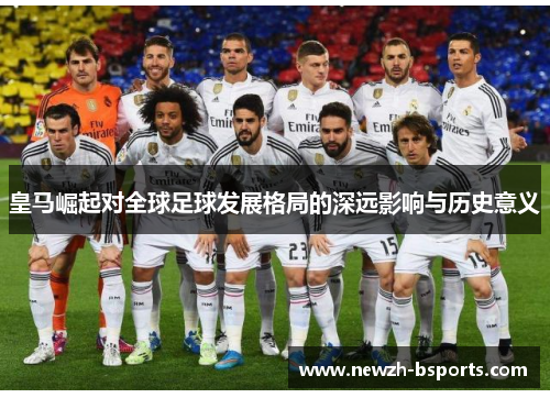 皇马崛起对全球足球发展格局的深远影响与历史意义 皇马崛起对全球足球发展格局的深远影响与历史意义