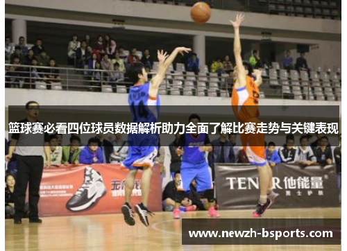 篮球赛必看四位球员数据解析助力全面了解比赛走势与关键表现 篮球赛必看四位球员数据解析助力全面了解比赛走势与关键表现
