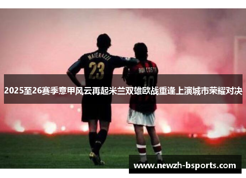 2025至26赛季意甲风云再起米兰双雄欧战重逢上演城市荣耀对决