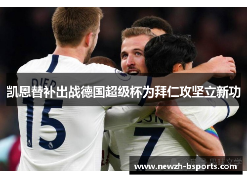 凯恩替补出战德国超级杯为拜仁攻坚立新功 凯恩替补出战德国超级杯为拜仁攻坚立新功