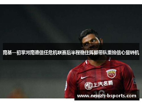 南基一初掌河南遭信任危机联赛后半程稳住阵脚带队重拾信心显转机 南基一初掌河南遭信任危机联赛后半程稳住阵脚带队重拾信心显转机